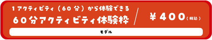 1アクティビティ(60分)から体験できる60分アクティビティ体験枠/400円(税込) モデル